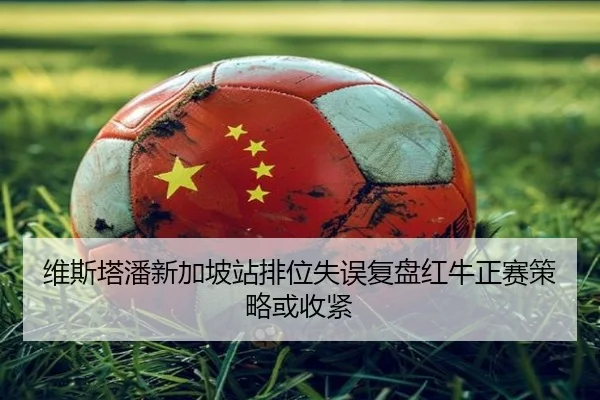 维斯塔潘新加坡站排位失误复盘红牛正赛策略或收紧